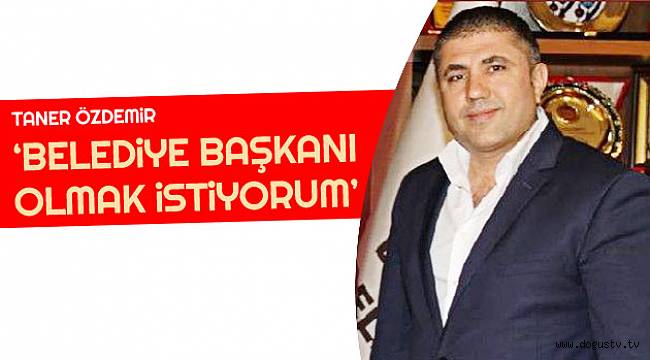 Taner Özdemir 'Belediye Başkanı Olmak İstiyorum'