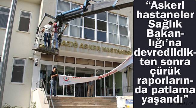 “Askeri hastaneler Sağlık Bakanlığı’na devredildikten sonra çürük raporlarında patlama yaşandı”