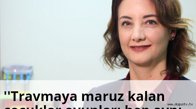 ''Travmaya maruz kalan çocuklar oyunları hep aynı şekilde oynayabilir''