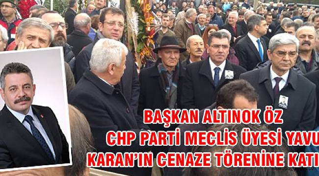 BAŞKAN ALTINOK ÖZ CHP PARTİ MECLİS ÜYESİ YAVUZ KARAN’IN CENAZE TÖRENİNE KATILDI