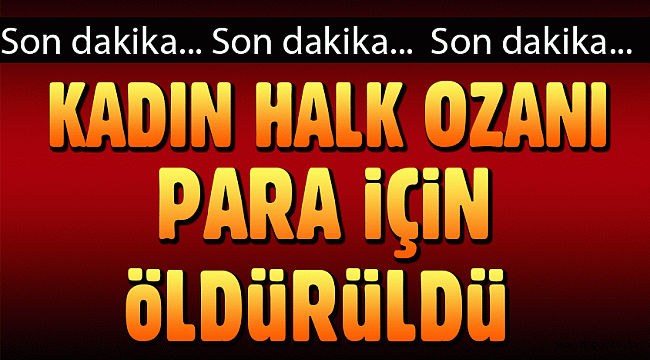 KADIN HALK OZANI PARA İÇİN ÖLDÜRÜLDÜ