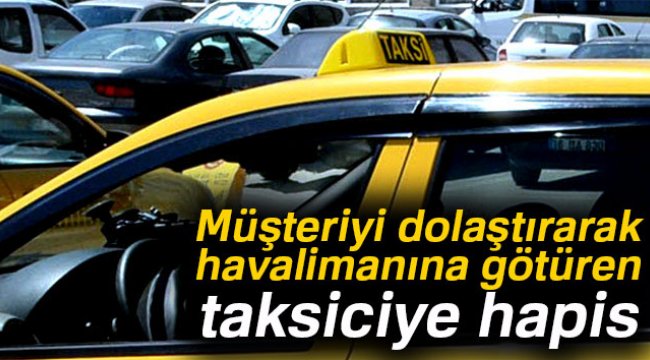 Müşteriyi dolaştırarak havalimanına götüren taksiciye hapis