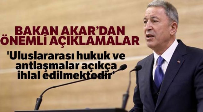Milli Savunma Bakanı Akar: 'Uluslararası hukuk ve antlaşmalar açıkça ihlal edilmektedir'