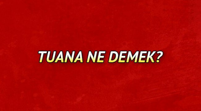 Tuana ne demek? Tuana isminin anlamı nedir?