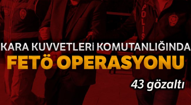 Kara Kuvvetleri Komutanlığında FETÖ operasyonu: 43 gözaltı kararı