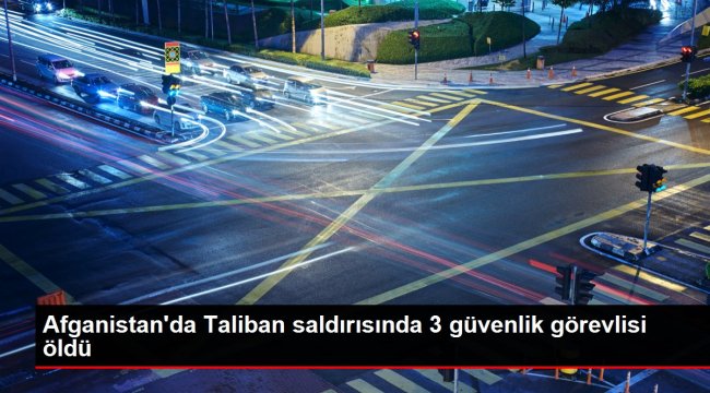 Afganistan'da Taliban saldırısında 3 güvenlik görevlisi öldü
