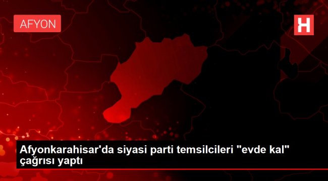 Afyonkarahisar'da siyasi parti temsilcileri 'evde kal' çağrısı yaptı