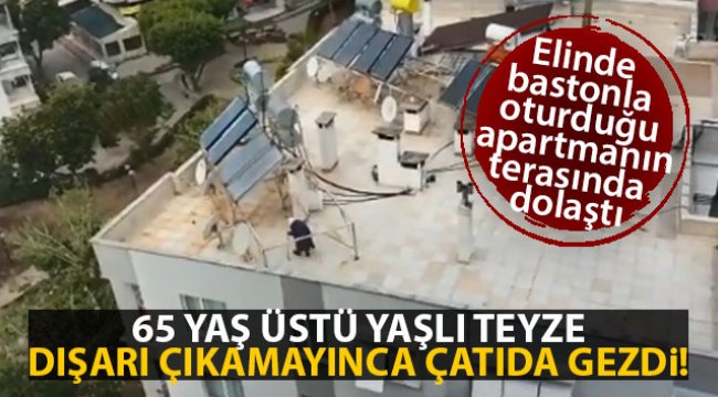 Antalya’da 65 yaş üstü yaşlı teyze dışarı çıkamayınca çatıda gezdi