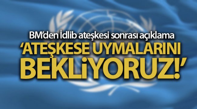 BM’den İdlib ateşkesi sonrası açıklama: 'Ateşkese uymalarını bekliyoruz'