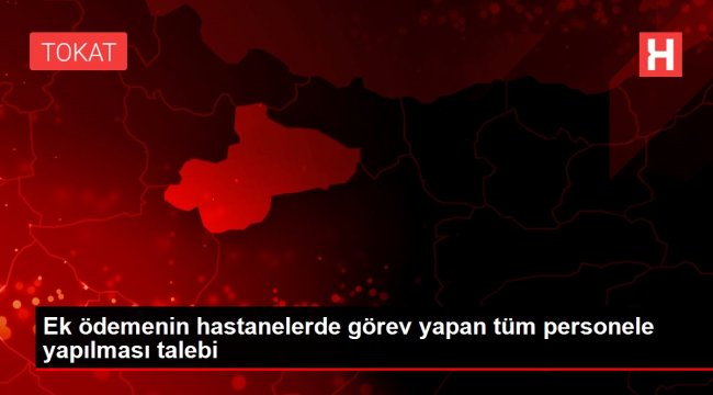 Ek ödemenin hastanelerde görev yapan tüm personele yapılması talebi