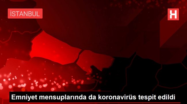 Emniyet mensuplarında da koronavirüs tespit edildi