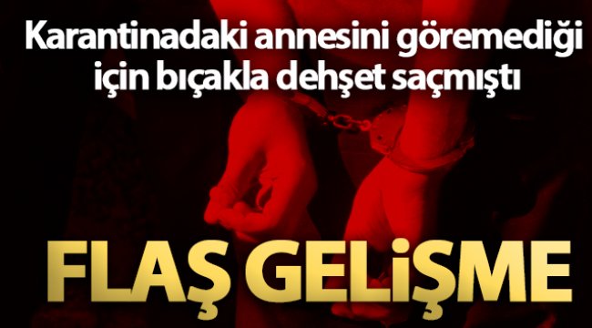 Karantinadaki annesini göremediği için bıçakla dehşet saçmıştı, tutuklandı