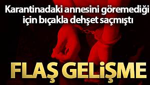 Karantinadaki annesini göremediği için bıçakla dehşet saçmıştı, tutuklandı