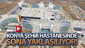 Konya Şehir Hastanesinde sona yaklaşılıyor