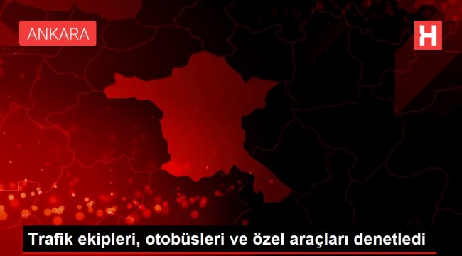 Trafik ekipleri, otobüsleri ve özel araçları denetledi