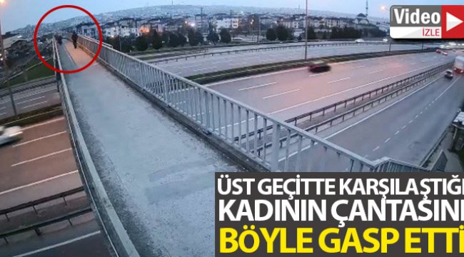 Üst geçitte karşılaştığı kadının çantasını böyle gasp etti