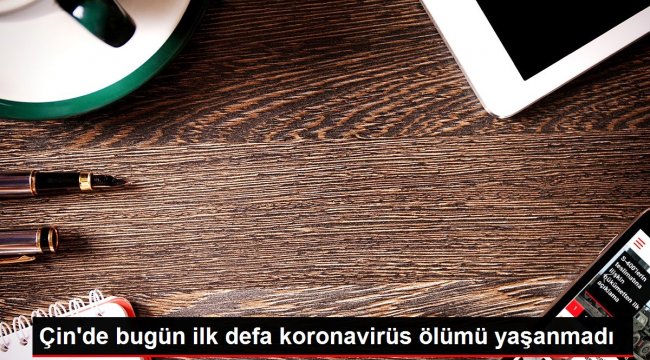 Çin'de bugün ilk defa koronavirüs ölümü yaşanmadı