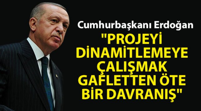 Cumhurbaşkanı Erdoğan: 'Projeyi dinamitlemeye çalışmak gafletten öte bir davranış'