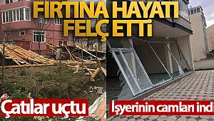 Fırtına hayatı felç etti: İşyerinin camları indi, çatılar uçtu