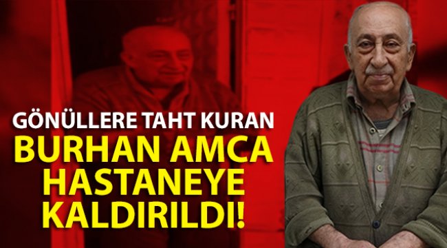 Gönüllere taht kuran Burhan amca hastaneye kaldırıldı