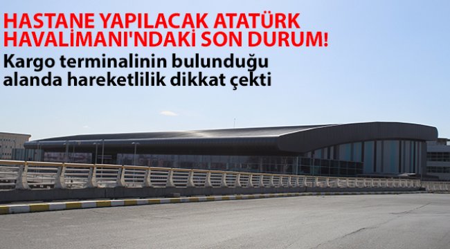 Hastane yapılacak Atatürk Havalimanı'ndaki son durum görüntülendi