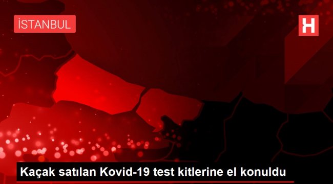 Kaçak satılan Kovid-19 test kitlerine el konuldu