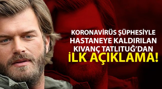 Koronavirüs şüphesiyle hastaneye kaldırılan Kıvanç Tatlıtuğ’dan ilk açıklama
