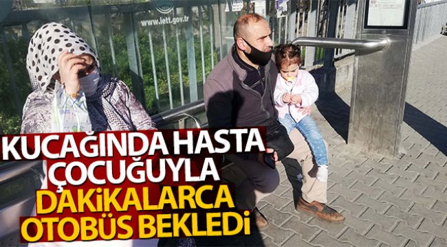 Kucağında hasta çocuğuyla dakikalarca otobüs bekledi