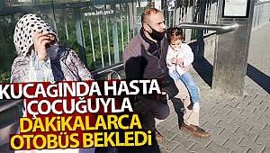 Kucağında hasta çocuğuyla dakikalarca otobüs bekledi