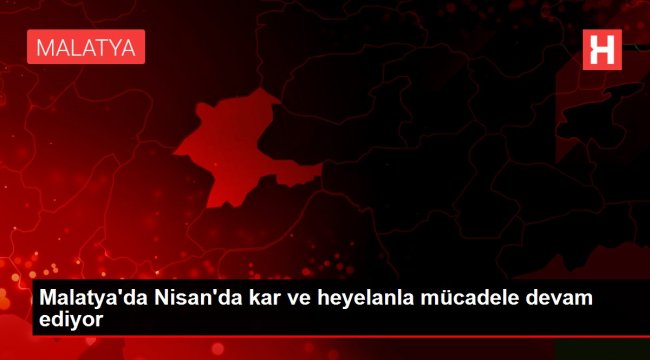 Malatya'da Nisan'da kar ve heyelanla mücadele devam ediyor