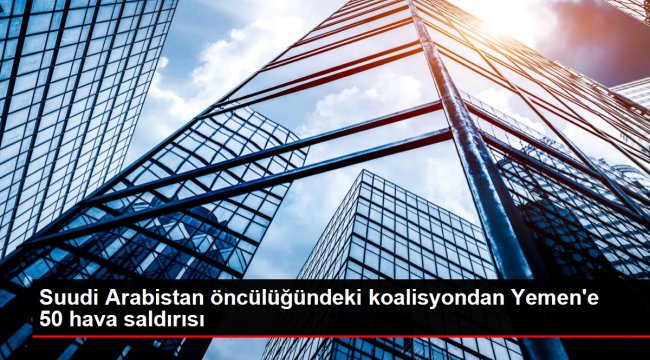 Suudi Arabistan öncülüğündeki koalisyondan Yemen'e 50 hava saldırısı