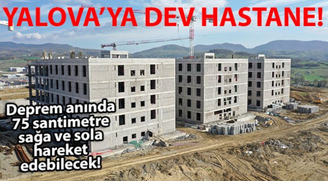 Yalova’ya yapılan dev hastane deprem anında 75 santimetre sağa ve sola hareket edebilecek