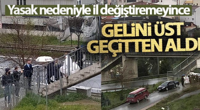 Yasak nedeniyle il değiştiremeyince gelini üst geçitten aldı