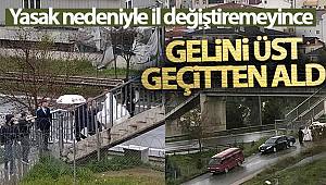 Yasak nedeniyle il değiştiremeyince gelini üst geçitten aldı