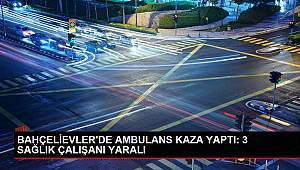 BAHÇELİEVLER'DE AMBULANS KAZA YAPTI: 3 SAĞLIK ÇALIŞANI YARALI