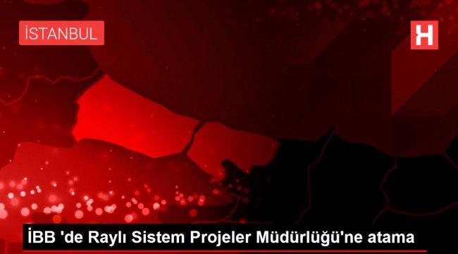 İBB 'de Raylı Sistem Projeler Müdürlüğü'ne atama