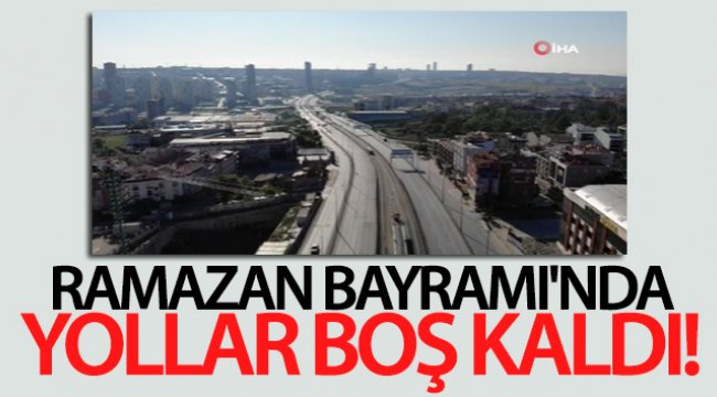 İstanbul'da kısıtlamayla birlikte Ramazan Bayramı'nda yollar boş kaldı