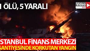 İstanbul Finans Merkezi şantiyesinde çıkan yangında 1 işçi hayatını kaybetti, 5 kişi yaralandı