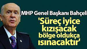 MHP Genel Başkanı Bahçeli: 'Süreç iyice kızışacak, bölge oldukça ısınacaktır'