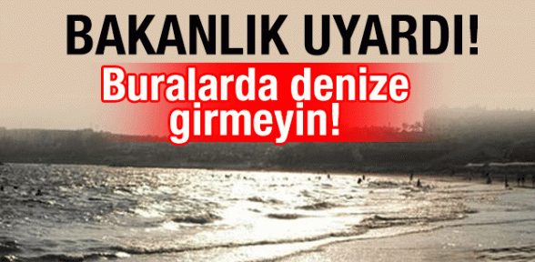 Bakanlık uyardı: Buralarda denize girmeyin!