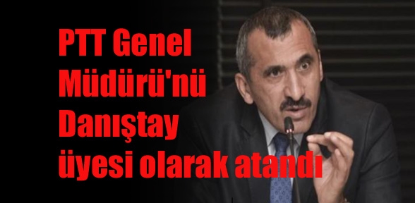 PTT Genel Müdürünü Danıştay üyesi olarak atandı