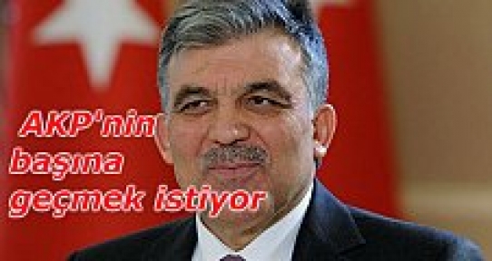 Abdullah Gül AKP nin başına geçmek istiyor