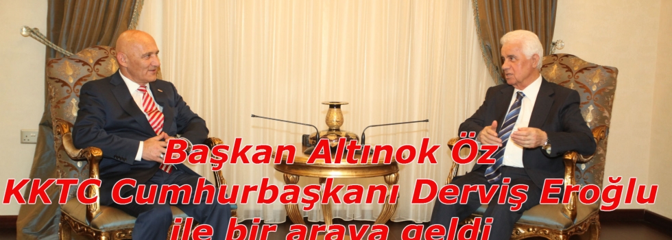 Başkan Altınok Öz KKTC Cumhurbaşkanı Derviş Eroğlu ile bir araya geldi