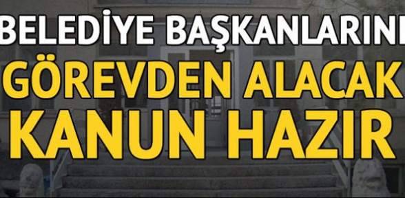 Belediye başkanlarını görevden alacak kanun hazır