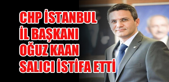 Cumhuriyet Halk Partisi İstanbul İl Başkanı Oğuz Kaan Salıcı istifa etti