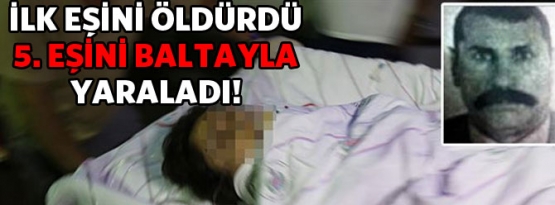 İlk eşini öldürdü 5 eşini baltayla yaraladı