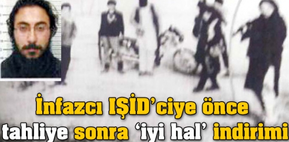 İnfazcı IŞİD ciye önce tahliye sonra iyi hal indirimi