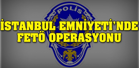 İstanbul Emniyetinde FETÖ operasyonu