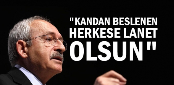 Kılıçdaroğlu Kandan beslenen herkese lanet olsun