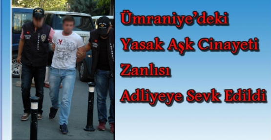 Ümraniyedeki Yasak Aşk Cinayeti Zanlısı Adliyeye Sevk Edildi